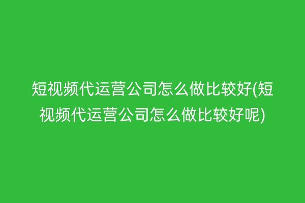 短視頻代運營公司怎么做比較好(短視頻代運營公司怎么做比較好呢)