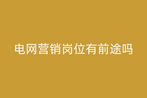 電網(wǎng)營(yíng)銷崗位有前途嗎
