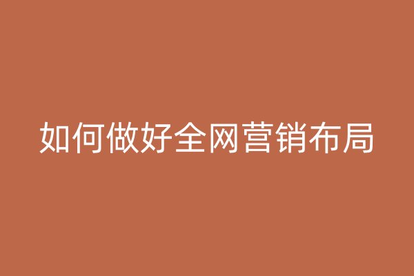 如何做好全網(wǎng)營(yíng)銷布局