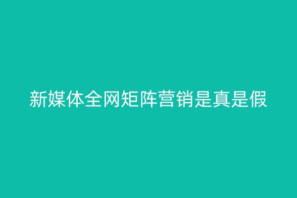 新媒體全網(wǎng)矩陣營(yíng)銷是真是假