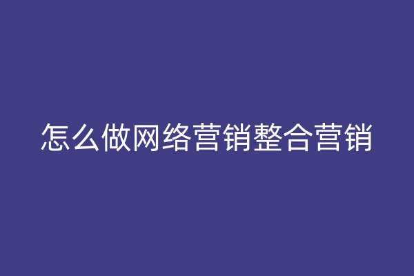 怎么做網(wǎng)絡(luò)營銷整合營銷