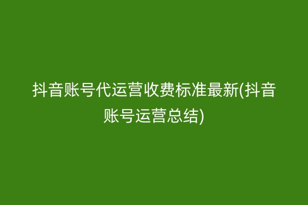 抖音賬號(hào)代運(yùn)營收費(fèi)標(biāo)準(zhǔn)最新(抖音賬號(hào)運(yùn)營總結(jié))