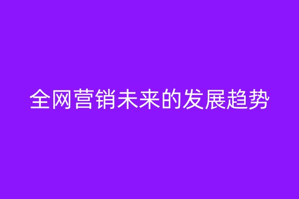 全網(wǎng)營銷未來的發(fā)展趨勢(shì)
