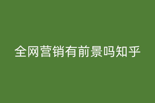 全網(wǎng)營銷有前景嗎知乎