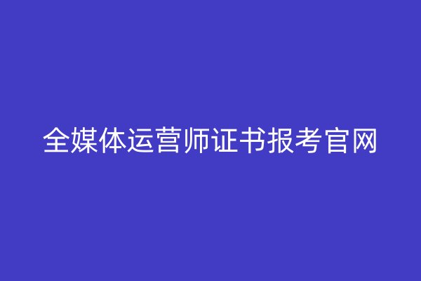 全媒體運營師證書報考官網(wǎng)