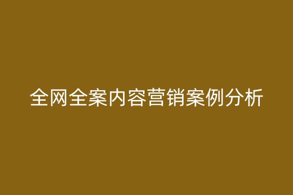 全網(wǎng)全案內(nèi)容營(yíng)銷案例分析