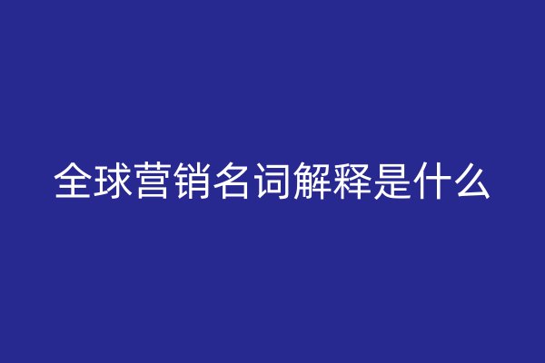 全球營銷名詞解釋是什么