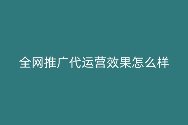 全網(wǎng)推廣代運(yùn)營效果怎么樣
