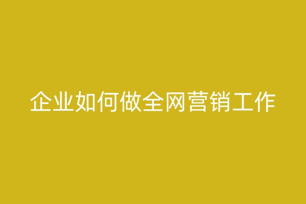 企業(yè)如何做全網(wǎng)營銷工作