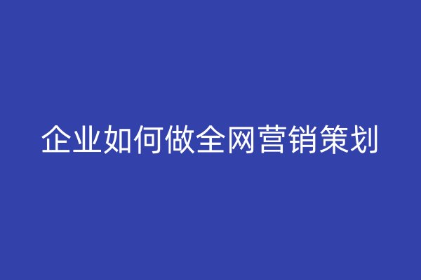 企業(yè)如何做全網(wǎng)營(yíng)銷策劃