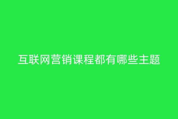 互聯(lián)網(wǎng)營銷課程都有哪些主題