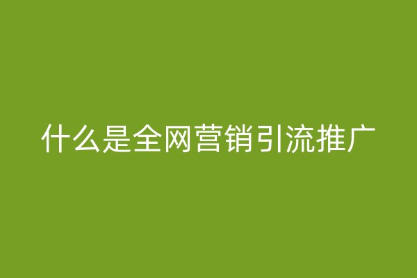 什么是全網(wǎng)營銷引流推廣