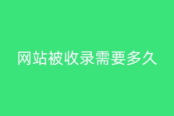 網(wǎng)站被收錄需要多久