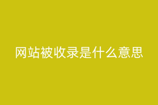 網(wǎng)站被收錄是什么意思