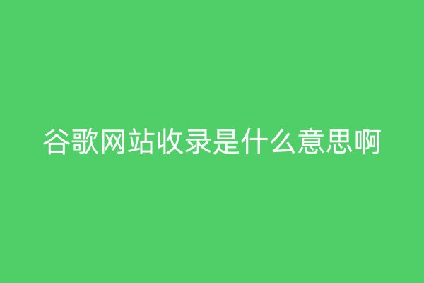 谷歌網(wǎng)站收錄是什么意思啊