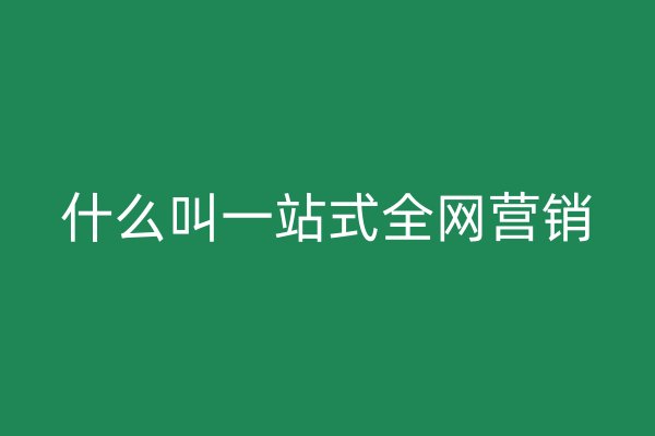什么叫一站式全網(wǎng)營(yíng)銷(xiāo)
