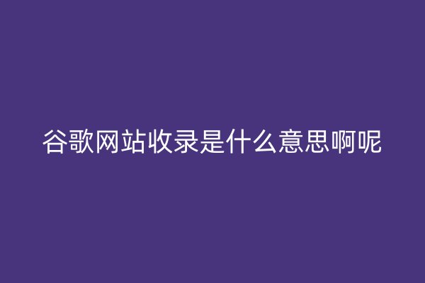 谷歌網(wǎng)站收錄是什么意思啊呢