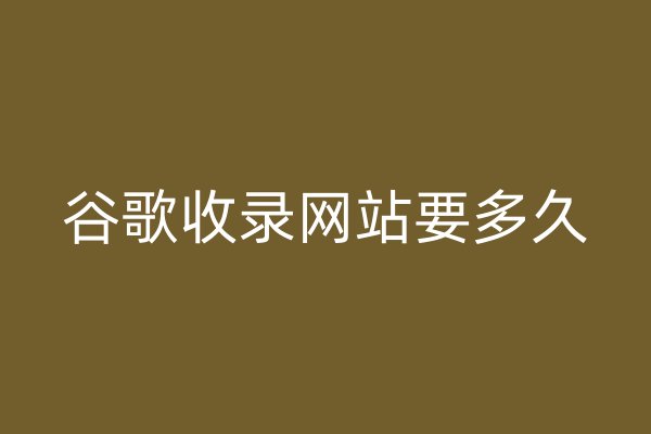 谷歌收錄網(wǎng)站要多久