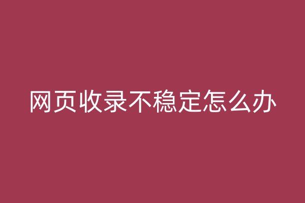 網(wǎng)頁收錄不穩(wěn)定怎么辦