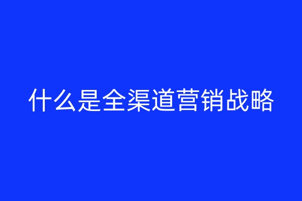 什么是全渠道營(yíng)銷戰(zhàn)略