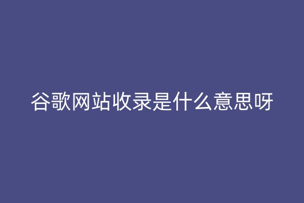 谷歌網(wǎng)站收錄是什么意思呀