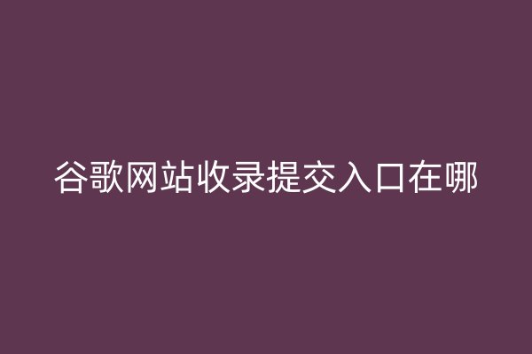 谷歌網站收錄提交入口在哪