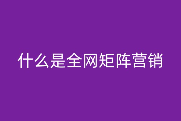 什么是全網(wǎng)矩陣營銷