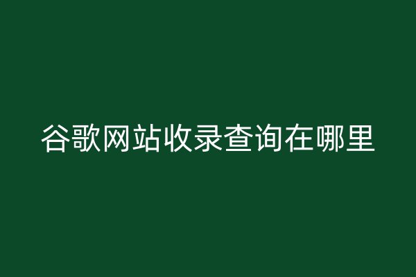 谷歌網(wǎng)站收錄查詢在哪里