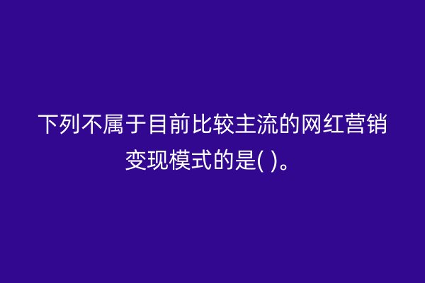 下列不屬于目前比較主流的網(wǎng)紅營銷變現(xiàn)模式的是( )。