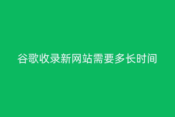 谷歌收錄新網(wǎng)站需要多長時(shí)間