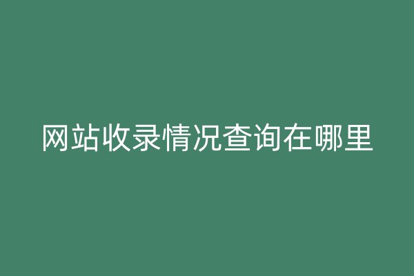 網(wǎng)站收錄情況查詢在哪里