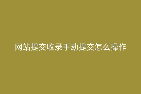網(wǎng)站提交收錄手動提交怎么操作
