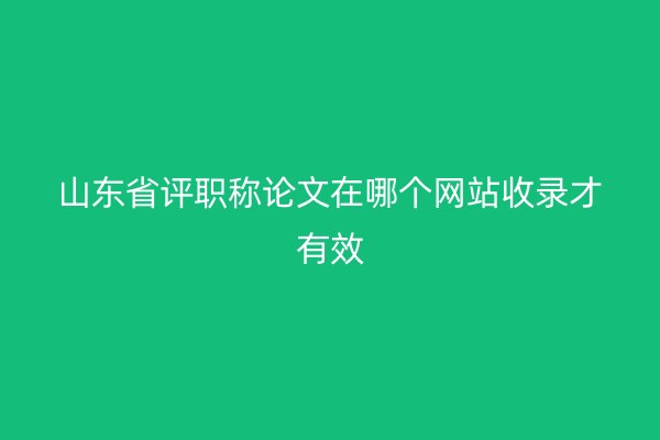 山東省評(píng)職稱(chēng)論文在哪個(gè)網(wǎng)站收錄才有效