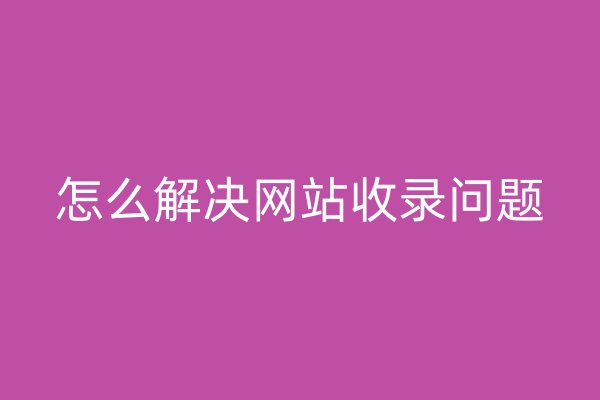 怎么解決網(wǎng)站收錄問(wèn)題