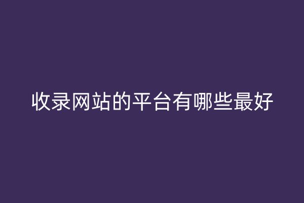 收錄網(wǎng)站的平臺有哪些最好