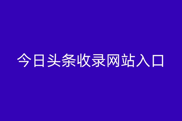 今日頭條收錄網(wǎng)站入口