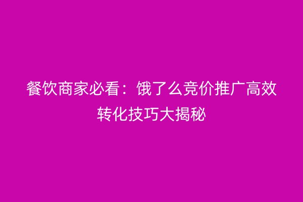 餐飲商家必看：餓了么競(jìng)價(jià)推廣高效轉(zhuǎn)化技巧大揭秘