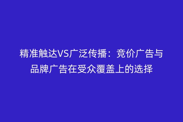 精準觸達VS廣泛傳播：競價廣告與品牌廣告在受眾覆蓋上的選擇