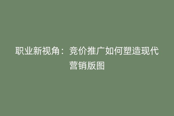 職業(yè)新視角：競價推廣如何塑造現(xiàn)代營銷版圖