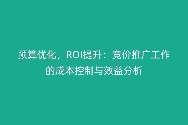 預(yù)算優(yōu)化，ROI提升：競價推廣工作的成本控制與效益分析