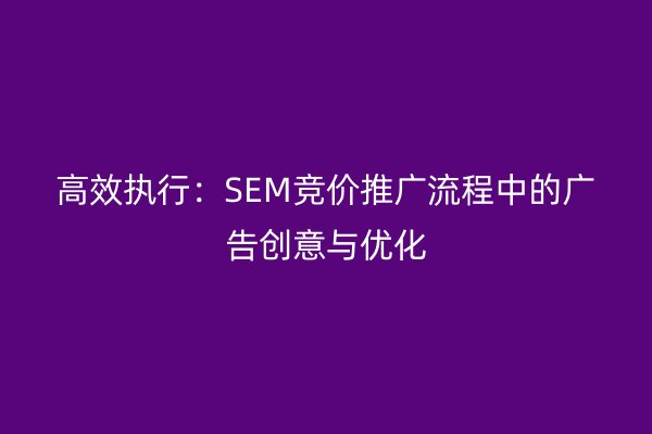 高效執(zhí)行：SEM競價推廣流程中的廣告創(chuàng)意與優(yōu)化