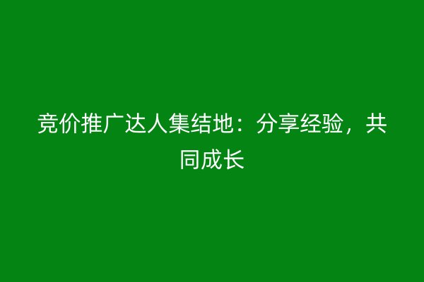 競價推廣達人集結(jié)地：分享經(jīng)驗，共同成長