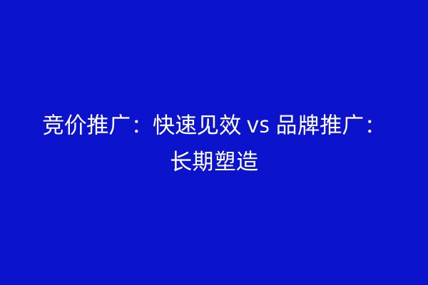 競(jìng)價(jià)推廣：快速見效 vs 品牌推廣：長(zhǎng)期塑造