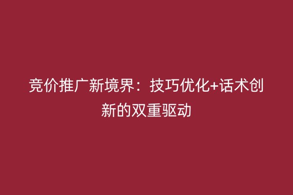 競(jìng)價(jià)推廣新境界：技巧優(yōu)化+話術(shù)創(chuàng)新的雙重驅(qū)動(dòng)