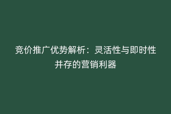 競價推廣優(yōu)勢解析:靈活性與即時性并存的營銷利器
