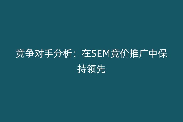 競爭對手分析：在SEM競價推廣中保持領先