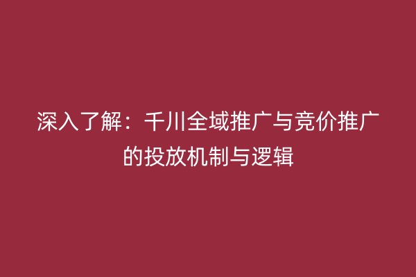 深入了解：千川全域推廣與競價推廣的投放機制與邏輯