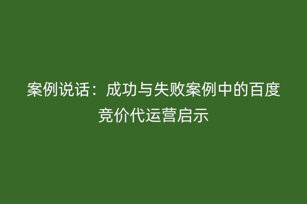 案例說話：成功與失敗案例中的百度競價代運營啟示