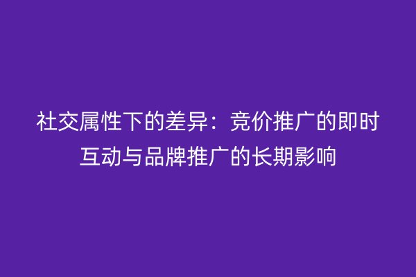社交屬性下的差異：競價推廣的即時互動與品牌推廣的長期影響