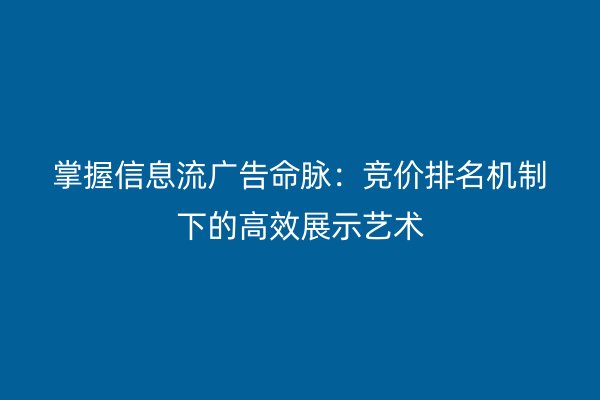 掌握信息流廣告命脈:競價排名機制下的高效展示藝術